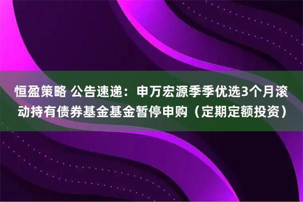 恒盈策略 公告速递：申万宏源季季优选3个月滚动持有债券基金基金暂停申购（定期定额投资）