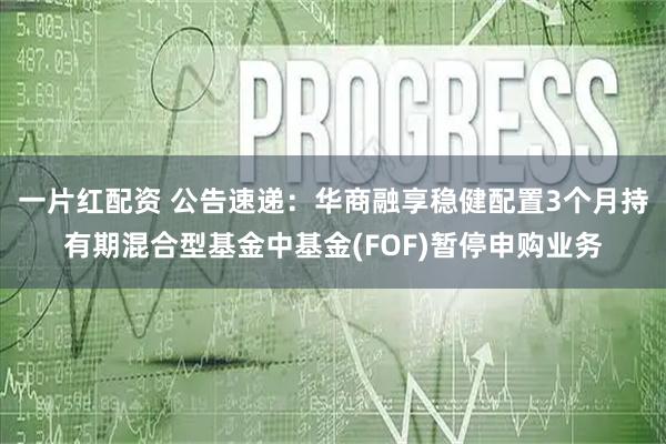 一片红配资 公告速递：华商融享稳健配置3个月持有期混合型基金中基金(FOF)暂停申购业务