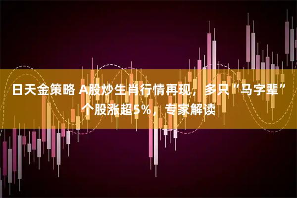 日天金策略 A股炒生肖行情再现,多只“马字辈”个股涨超5%,专家解读