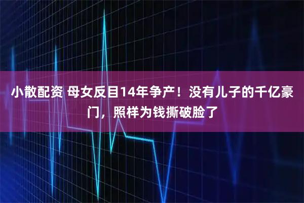 小散配资 母女反目14年争产！没有儿子的千亿豪门，照样为钱撕破脸了