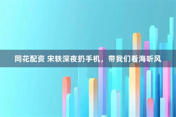 同花配资 宋轶深夜扔手机，带我们看海听风