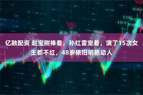 亿融配资 赵宝刚捧着，孙红雷宠着，演了15次女主都不红，48岁依旧明艳动人