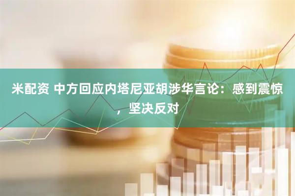 米配资 中方回应内塔尼亚胡涉华言论：感到震惊，坚决反对