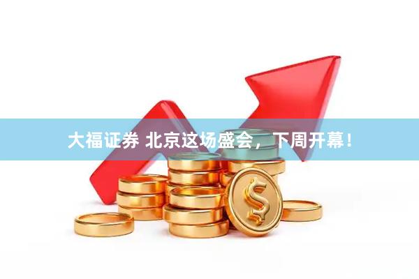 大福证券 北京这场盛会，下周开幕！