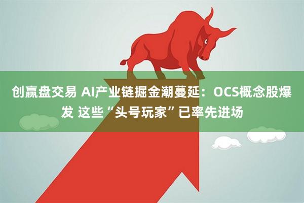 创赢盘交易 AI产业链掘金潮蔓延：OCS概念股爆发 这些“头号玩家”已率先进场