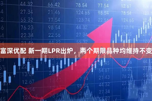 富深优配 新一期LPR出炉，两个期限品种均维持不变