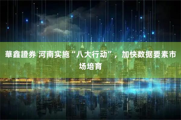 華鑫證券 河南实施“八大行动”，加快数据要素市场培育