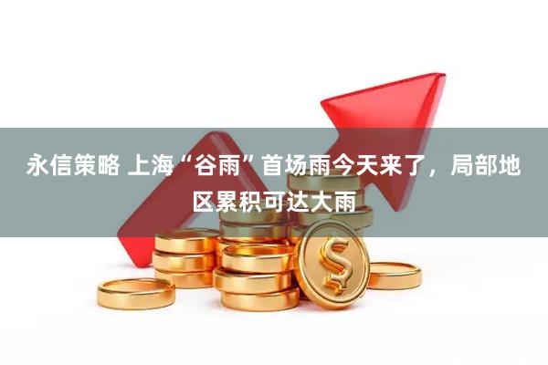 永信策略 上海“谷雨”首场雨今天来了，局部地区累积可达大雨