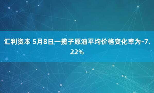 汇利资本 5月8日一揽子原油平均价格变化率为-7.22%