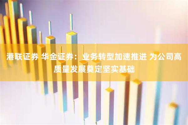 港联证券 华金证券：业务转型加速推进 为公司高质量发展奠定坚实基础