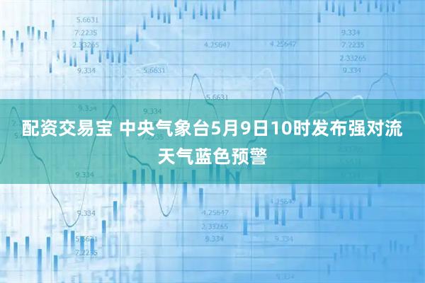 配资交易宝 中央气象台5月9日10时发布强对流天气蓝色预警