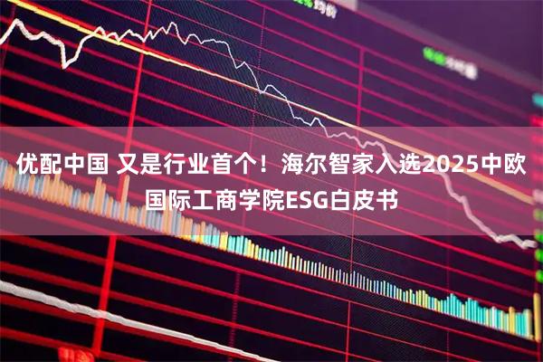 优配中国 又是行业首个！海尔智家入选2025中欧国际工商学院ESG白皮书