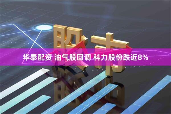 华泰配资 油气股回调 科力股份跌近8%