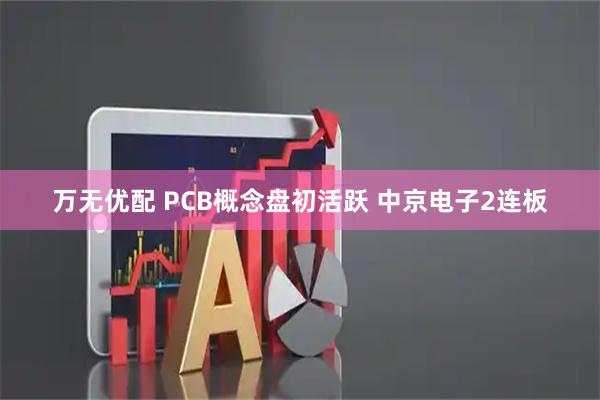 万无优配 PCB概念盘初活跃 中京电子2连板