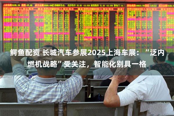 鳄鱼配资 长城汽车参展2025上海车展：“泛内燃机战略”受关注，智能化别具一格