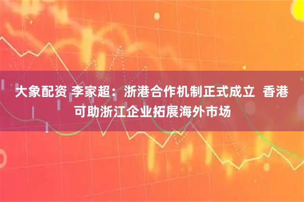 大象配资 李家超：浙港合作机制正式成立  香港可助浙江企业拓展海外市场
