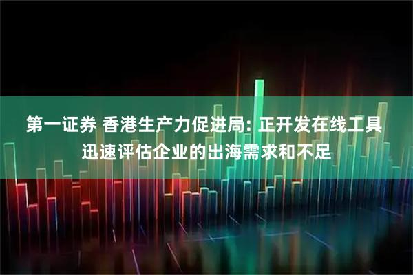 第一证券 香港生产力促进局: 正开发在线工具 迅速评估企业的出海需求和不足