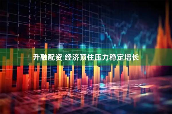 升融配资 经济顶住压力稳定增长