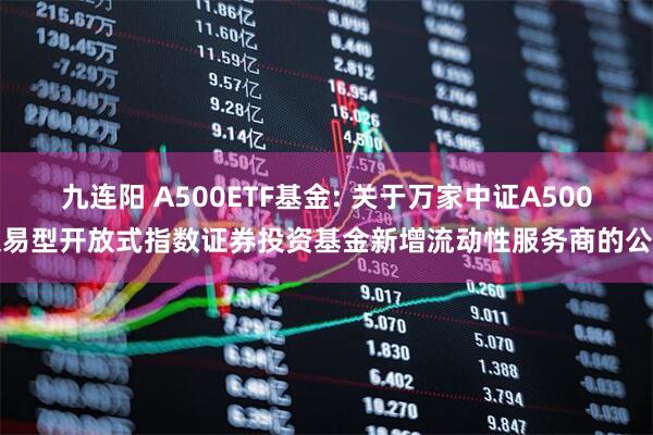 九连阳 A500ETF基金: 关于万家中证A500交易型开放式指数证券投资基金新增流动性服务商的公告