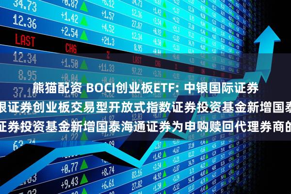 熊猫配资 BOCI创业板ETF: 中银国际证券股份有限公司关于旗下中银证券创业板交易型开放式指数证券投资基金新增国泰海通证券为申购赎回代理券商的公告