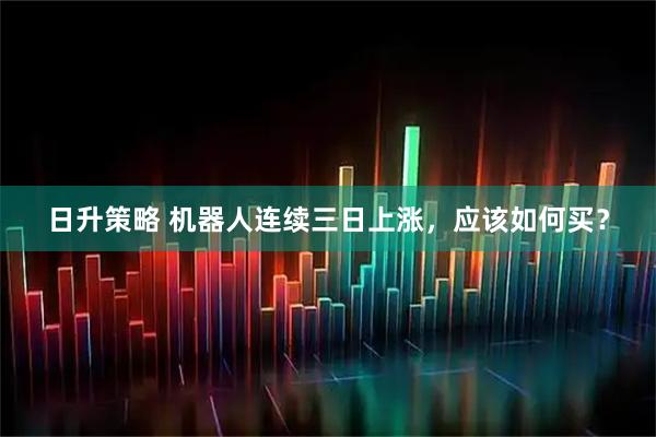 日升策略 机器人连续三日上涨，应该如何买？