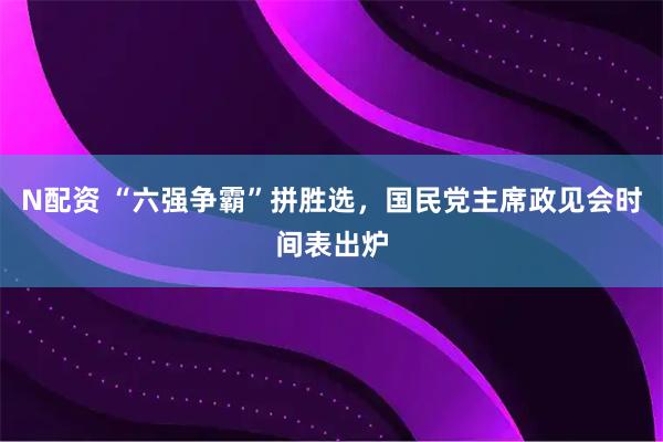 N配资 “六强争霸”拼胜选，国民党主席政见会时间表出炉