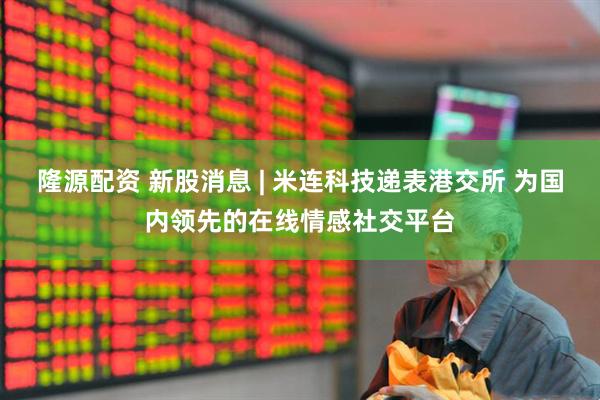 隆源配资 新股消息 | 米连科技递表港交所 为国内领先的在线情感社交平台