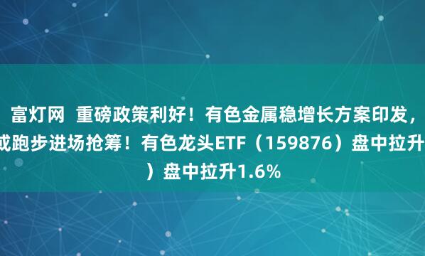 富灯网  重磅政策利好！有色金属稳增长方案印发，资金或跑步进场抢筹！有色龙头ETF（159876）盘中拉升1.6%