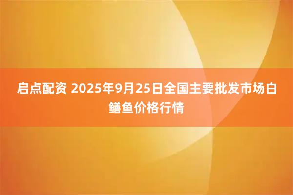 启点配资 2025年9月25日全国主要批发市场白鳝鱼价格行情