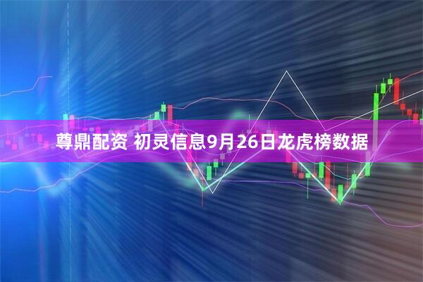 尊鼎配资 初灵信息9月26日龙虎榜数据
