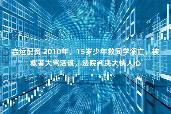 启运配资 2010年，15岁少年救同学溺亡，被救者大骂活该，法院判决大快人心