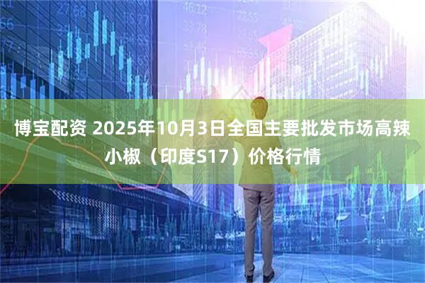 博宝配资 2025年10月3日全国主要批发市场高辣小椒（印度S17）价格行情
