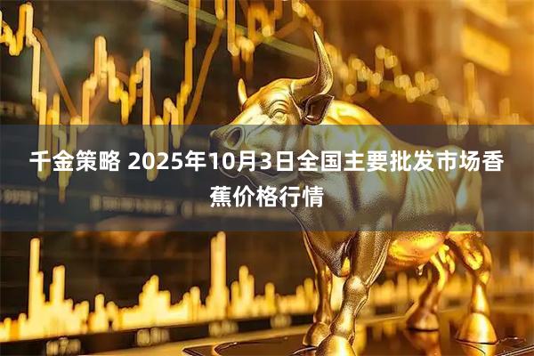 千金策略 2025年10月3日全国主要批发市场香蕉价格行情