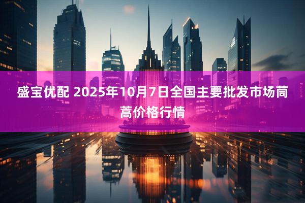 盛宝优配 2025年10月7日全国主要批发市场茼蒿价格行情