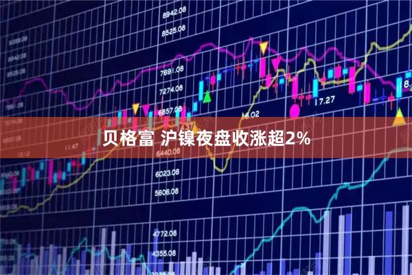 贝格富 沪镍夜盘收涨超2%