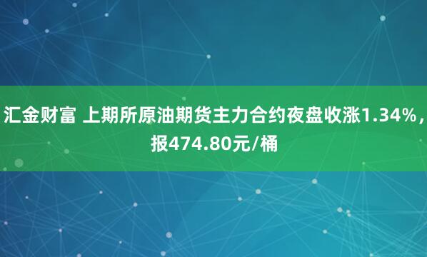 汇金财富 上期所原油期货主力合约夜盘收涨1.34%，报474.80元/桶