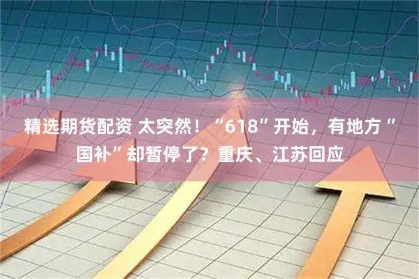 精选期货配资 太突然！“618”开始，有地方“国补”却暂停了？重庆、江苏回应