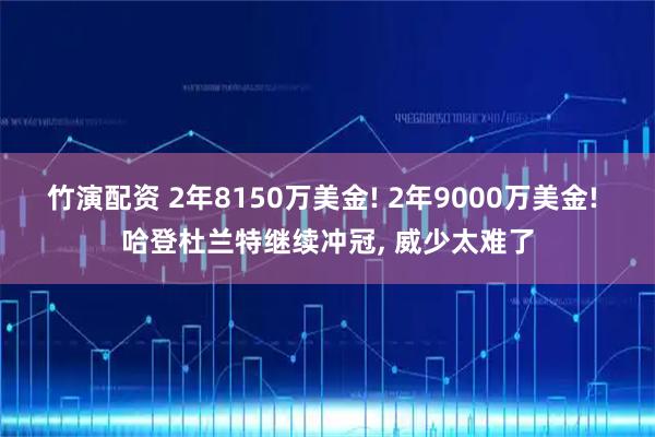 竹演配资 2年8150万美金! 2年9000万美金! 哈登杜兰特继续冲冠, 威少太难了