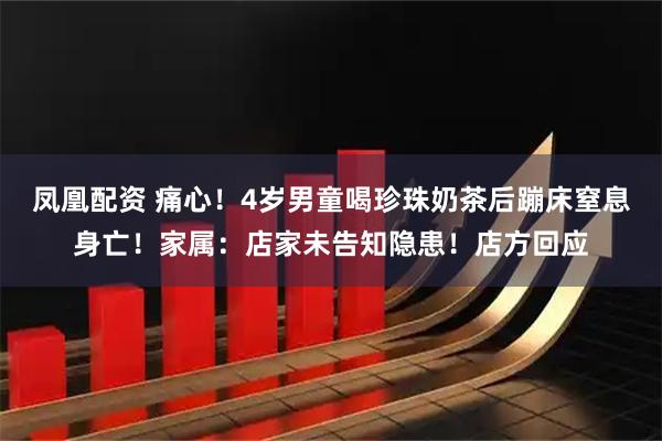 凤凰配资 痛心！4岁男童喝珍珠奶茶后蹦床窒息身亡！家属：店家未告知隐患！店方回应