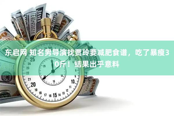 东启网 知名男导演找贾玲要减肥食谱，吃了暴瘦30斤！结果出乎意料