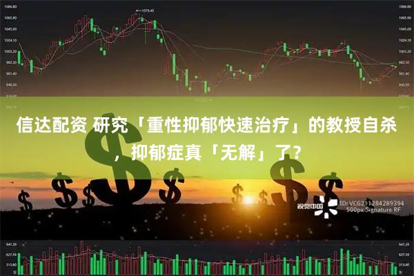 信达配资 研究「重性抑郁快速治疗」的教授自杀，抑郁症真「无解」了？
