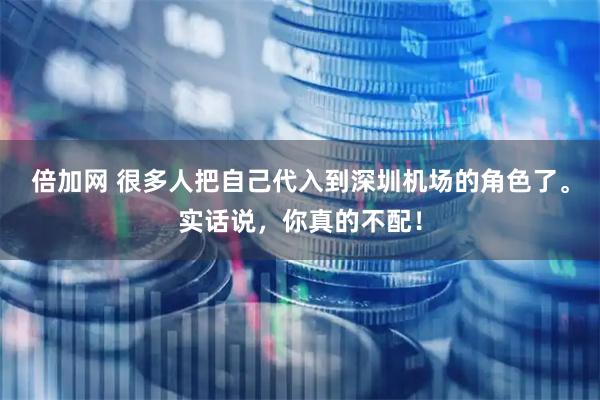 倍加网 很多人把自己代入到深圳机场的角色了。实话说，你真的不配！