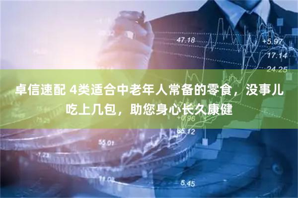 卓信速配 4类适合中老年人常备的零食，没事儿吃上几包，助您身心长久康健