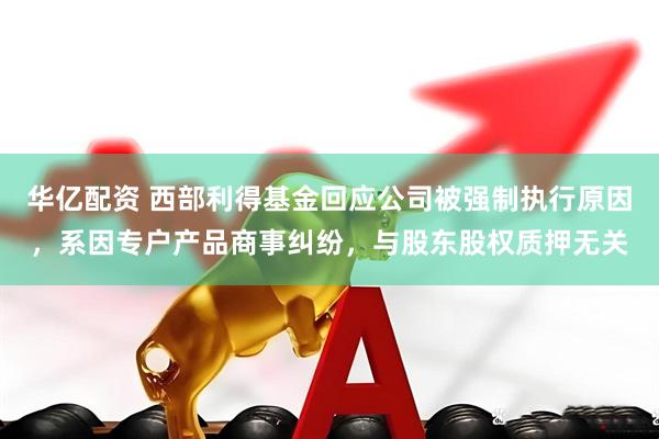 华亿配资 西部利得基金回应公司被强制执行原因，系因专户产品商事纠纷，与股东股权质押无关
