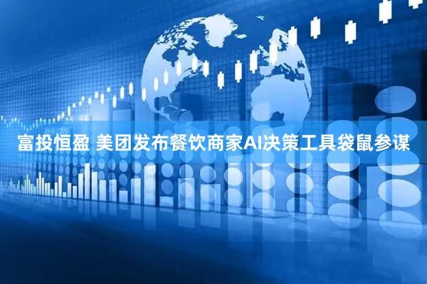 富投恒盈 美团发布餐饮商家AI决策工具袋鼠参谋