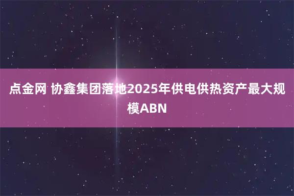 点金网 协鑫集团落地2025年供电供热资产最大规模ABN