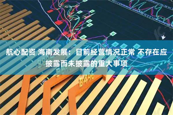 航心配资 海南发展：目前经营情况正常 不存在应披露而未披露的重大事项