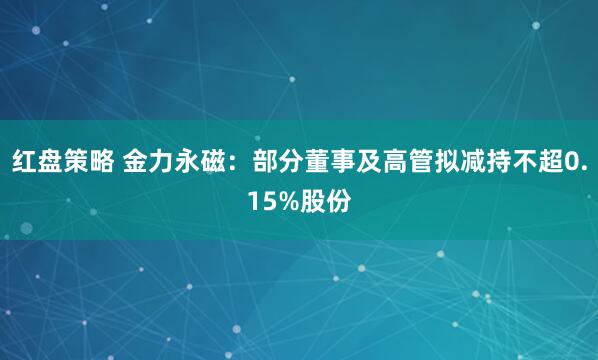红盘策略 金力永磁：部分董事及高管拟减持不超0.15%股份