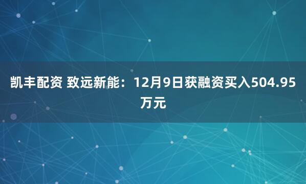 凯丰配资 致远新能：12月9日获融资买入504.95万元