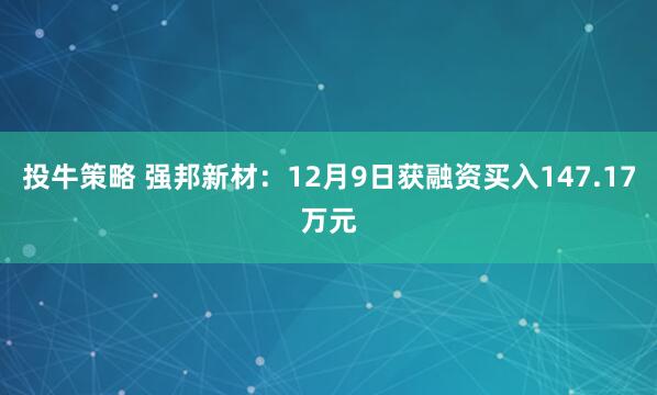 投牛策略 强邦新材：12月9日获融资买入147.17万元